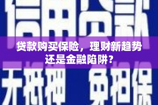 澎湖贷款购买保险，理财新趋势还是金融陷阱？