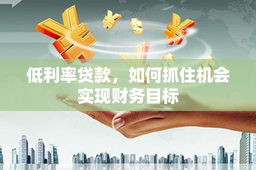 澎湖低利率贷款，如何抓住机会实现财务目标