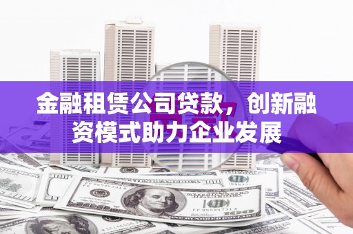 澎湖金融租赁公司贷款，创新融资模式助力企业发展