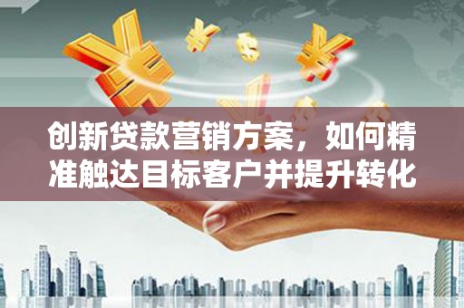 澎湖创新贷款营销方案，如何精准触达目标客户并提升转化率