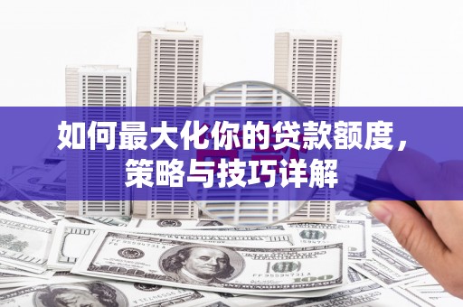 澎湖如何最大化你的贷款额度，策略与技巧详解