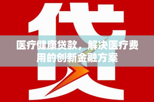 澎湖医疗健康贷款，解决医疗费用的创新金融方案