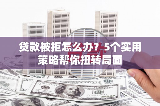 澎湖贷款被拒怎么办？5个实用策略帮你扭转局面