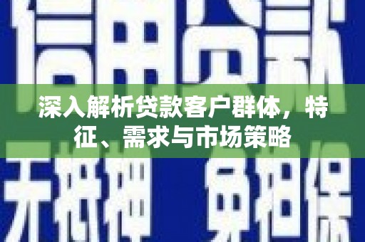 澎湖深入解析贷款客户群体，特征、需求与市场策略
