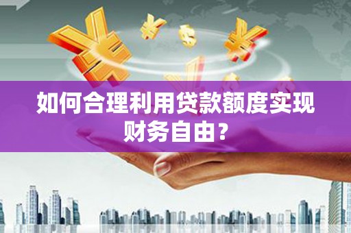澎湖如何合理利用贷款额度实现财务自由？