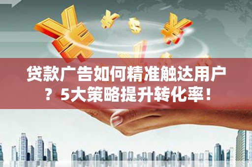 澎湖贷款广告如何精准触达用户？5大策略提升转化率！