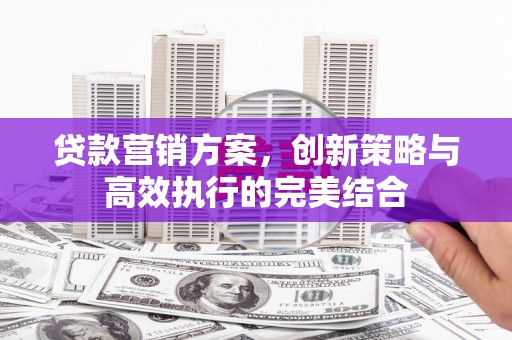 澎湖贷款营销方案，创新策略与高效执行的完美结合