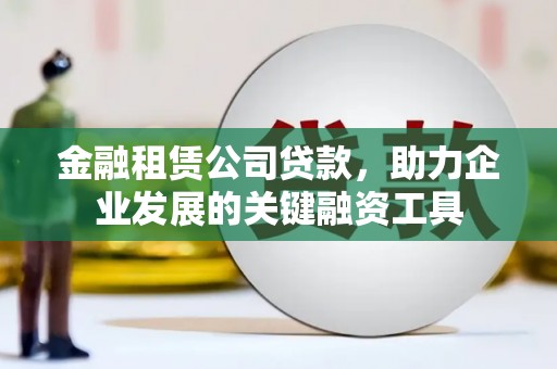 澎湖金融租赁公司贷款，助力企业发展的关键融资工具