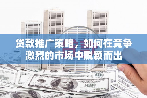 澎湖贷款推广策略，如何在竞争激烈的市场中脱颖而出