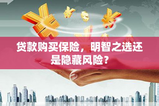 澎湖贷款购买保险，明智之选还是隐藏风险？