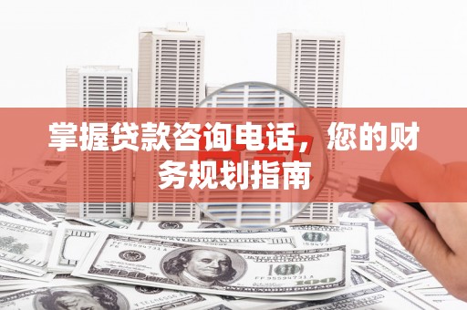 澎湖掌握贷款咨询电话，您的财务规划指南