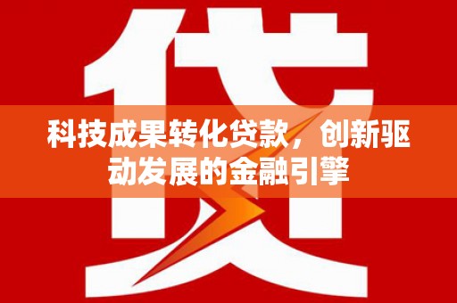 澎湖科技成果转化贷款，创新驱动发展的金融引擎