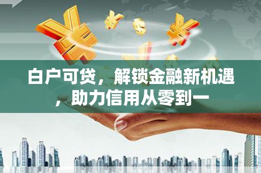 澎湖白户可贷，解锁金融新机遇，助力信用从零到一