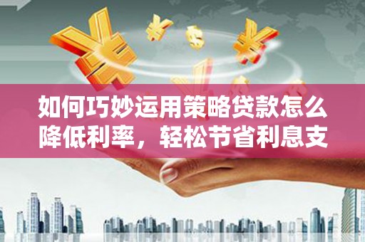 澎湖如何巧妙运用策略贷款怎么降低利率，轻松节省利息支出