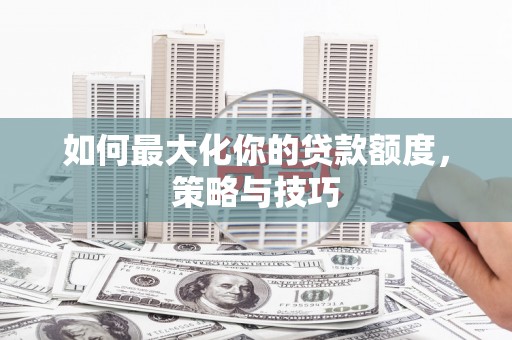 澎湖如何最大化你的贷款额度，策略与技巧