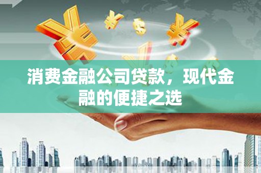 澎湖消费金融公司贷款，现代金融的便捷之选