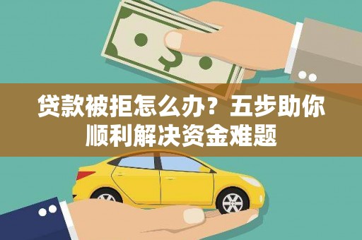 澎湖贷款被拒怎么办？五步助你顺利解决资金难题