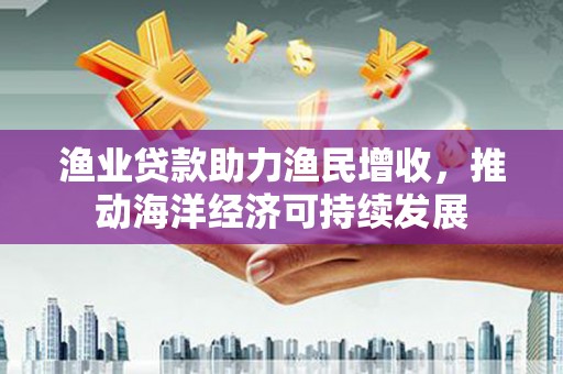 澎湖渔业贷款助力渔民增收，推动海洋经济可持续发展