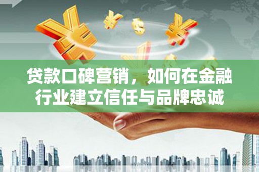 澎湖贷款口碑营销，如何在金融行业建立信任与品牌忠诚