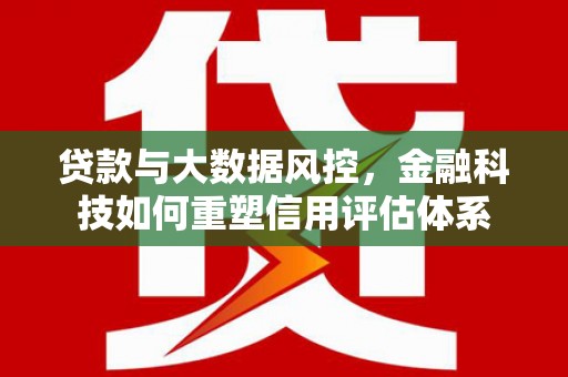 澎湖贷款与大数据风控，金融科技如何重塑信用评估体系