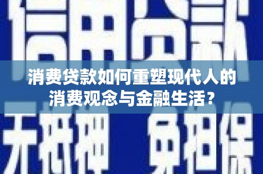 澎湖消费贷款如何重塑现代人的消费观念与金融生活？