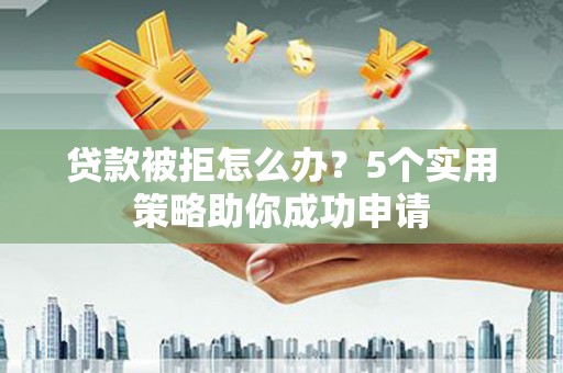 澎湖贷款被拒怎么办？5个实用策略助你成功申请