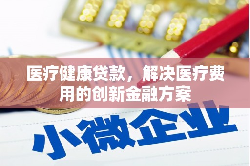 澎湖医疗健康贷款，解决医疗费用的创新金融方案