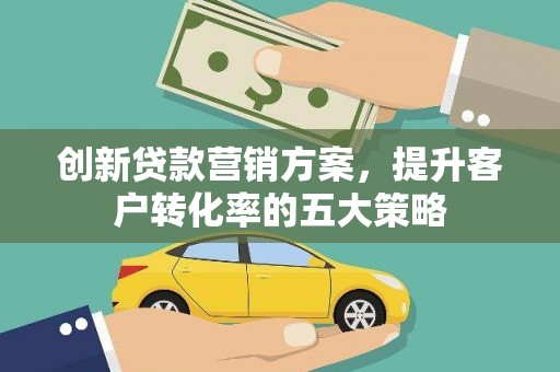 澎湖创新贷款营销方案，提升客户转化率的五大策略