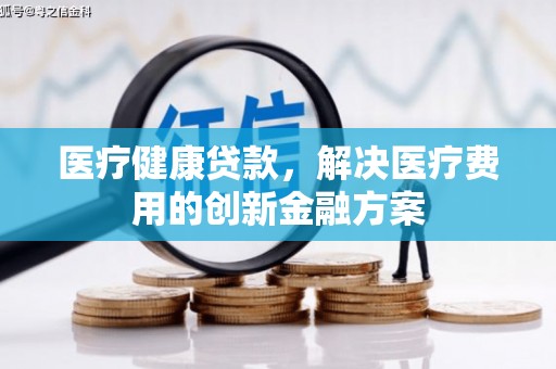 澎湖医疗健康贷款，解决医疗费用的创新金融方案