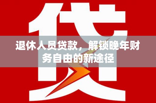 澎湖退休人员贷款，解锁晚年财务自由的新途径