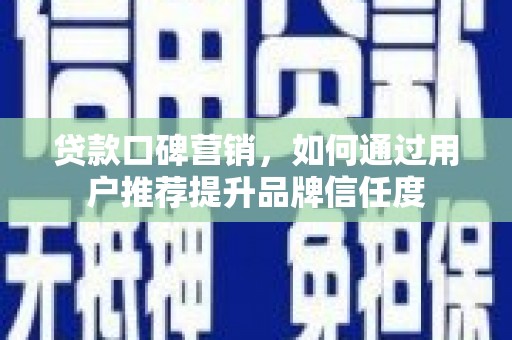 澎湖贷款口碑营销，如何通过用户推荐提升品牌信任度