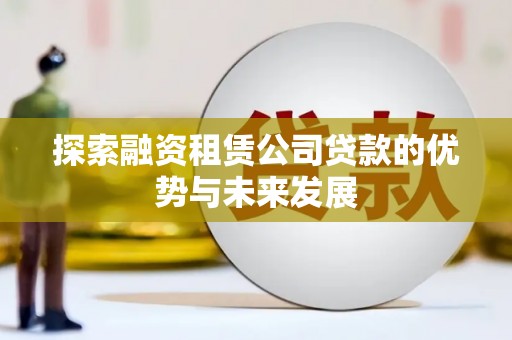 澎湖探索融资租赁公司贷款的优势与未来发展