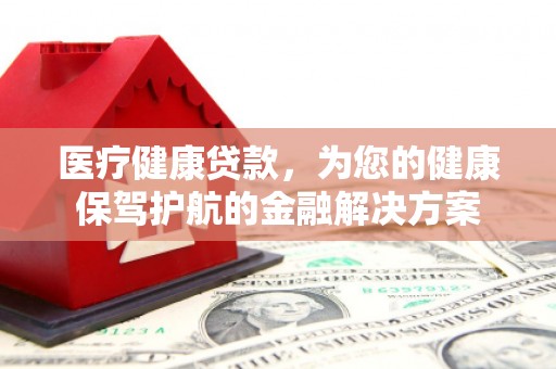 澎湖医疗健康贷款，为您的健康保驾护航的金融解决方案