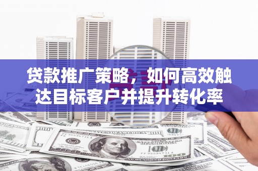 澎湖贷款推广策略，如何高效触达目标客户并提升转化率