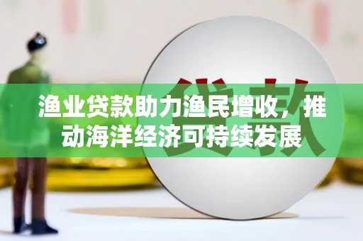 澎湖渔业贷款助力渔民增收，推动海洋经济可持续发展