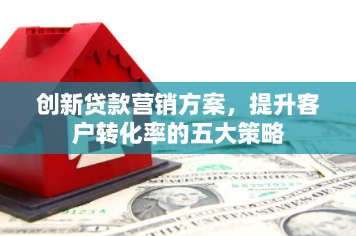 澎湖创新贷款营销方案，提升客户转化率的五大策略