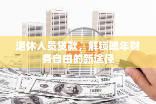 澎湖退休人员贷款，解锁晚年财务自由的新途径