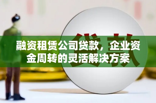 澎湖融资租赁公司贷款，企业资金周转的灵活解决方案