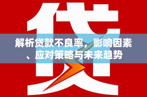 澎湖解析贷款不良率，影响因素、应对策略与未来趋势