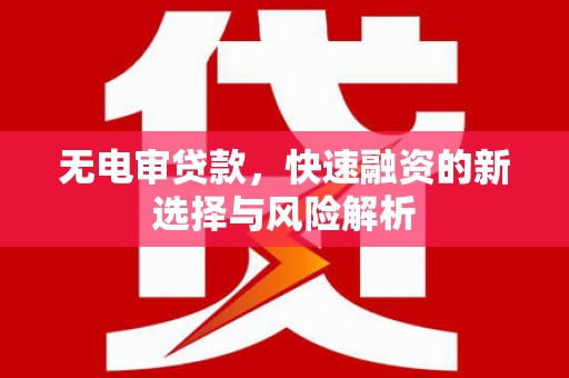 澎湖无电审贷款，快速融资的新选择与风险解析