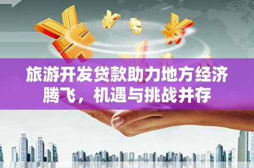 澎湖旅游开发贷款助力地方经济腾飞，机遇与挑战并存