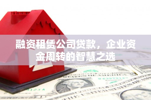 澎湖融资租赁公司贷款，企业资金周转的智慧之选