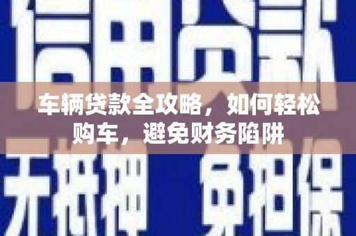 澎湖车辆贷款全攻略，如何轻松购车，避免财务陷阱