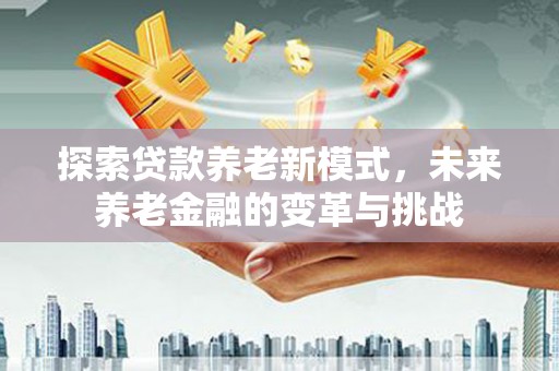 澎湖探索贷款养老新模式，未来养老金融的变革与挑战