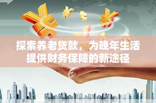 澎湖探索养老贷款，为晚年生活提供财务保障的新途径