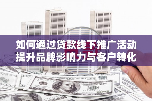 澎湖如何通过贷款线下推广活动提升品牌影响力与客户转化率