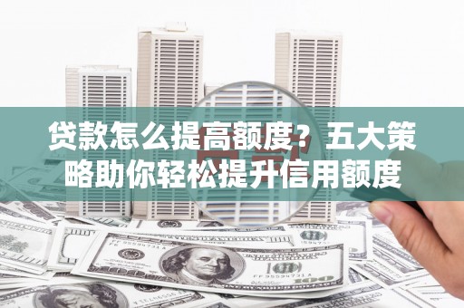 澎湖贷款怎么提高额度？五大策略助你轻松提升信用额度