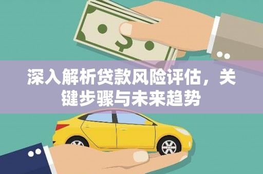 澎湖深入解析贷款风险评估，关键步骤与未来趋势