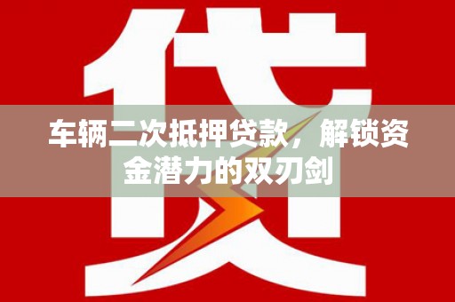 澎湖车辆二次抵押贷款，解锁资金潜力的双刃剑