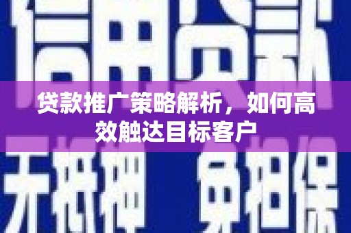 澎湖贷款推广策略解析，如何高效触达目标客户